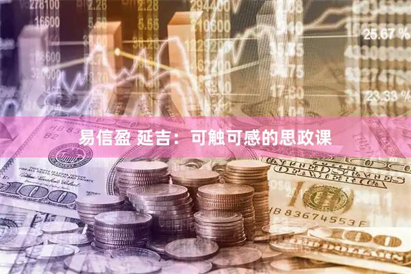 易信盈 延吉：可触可感的思政课
