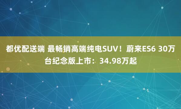 都优配送端 最畅销高端纯电SUV！蔚来ES6 30万台纪念版上市：34.98万起