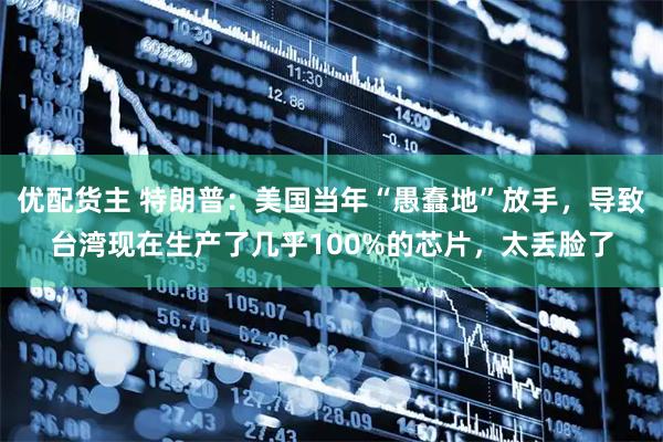 优配货主 特朗普：美国当年“愚蠢地”放手，导致台湾现在生产了几乎100%的芯片，太丢脸了