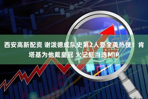 西安高新配资 谢泼德成队史第2人登全美热搜！肯塔基为他戴皇冠 火记挺当选MIP