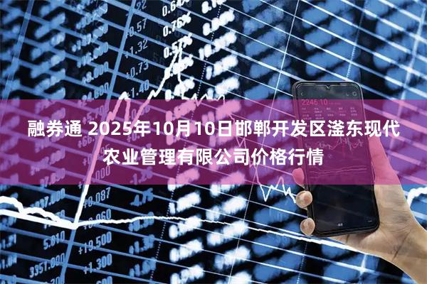 融券通 2025年10月10日邯郸开发区滏东现代农业管理有限公司价格行情