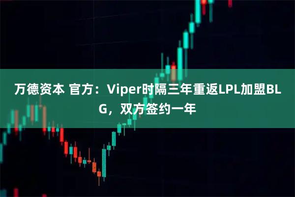 万德资本 官方：Viper时隔三年重返LPL加盟BLG，双方签约一年