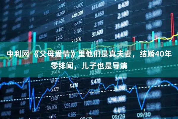 中利网 《父母爱情》里他们是真夫妻，结婚40年零绯闻，儿子也是导演