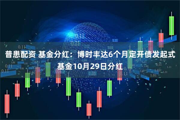 普患配资 基金分红：博时丰达6个月定开债发起式基金10月29日分红
