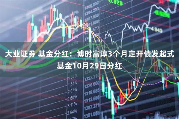 大业证券 基金分红：博时富淳3个月定开债发起式基金10月29日分红