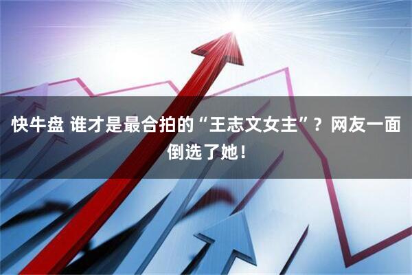 快牛盘 谁才是最合拍的“王志文女主”？网友一面倒选了她！