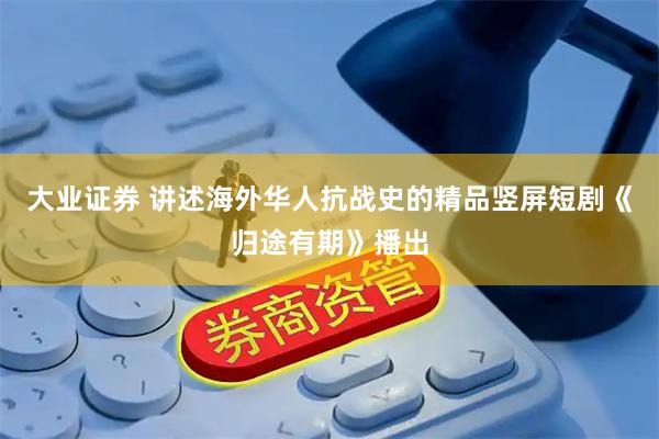 大业证券 讲述海外华人抗战史的精品竖屏短剧《归途有期》播出