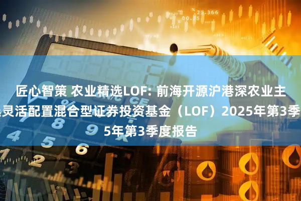 匠心智策 农业精选LOF: 前海开源沪港深农业主题精选灵活配置混合型证券投资基金（LOF）2025年第3季度报告