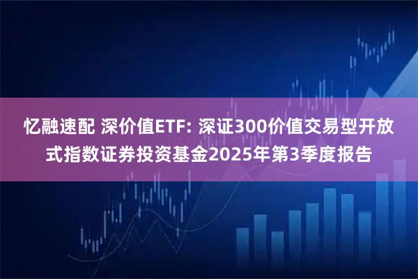 忆融速配 深价值ETF: 深证300价值交易型开放式指数证券投资基金2025年第3季度报告