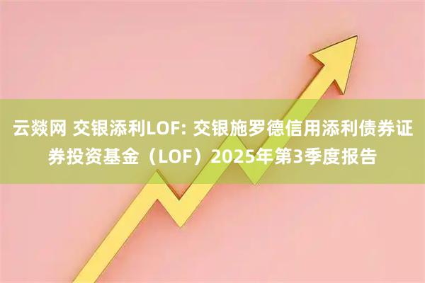云燚网 交银添利LOF: 交银施罗德信用添利债券证券投资基金（LOF）2025年第3季度报告