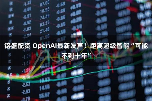 镕盛配资 OpenAI最新发声！距离超级智能“可能不到十年”
