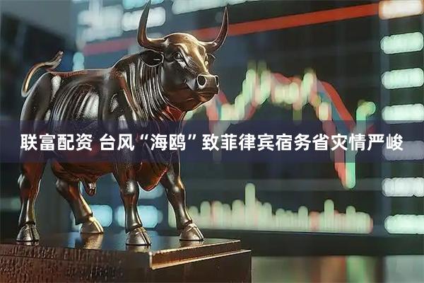 联富配资 台风“海鸥”致菲律宾宿务省灾情严峻