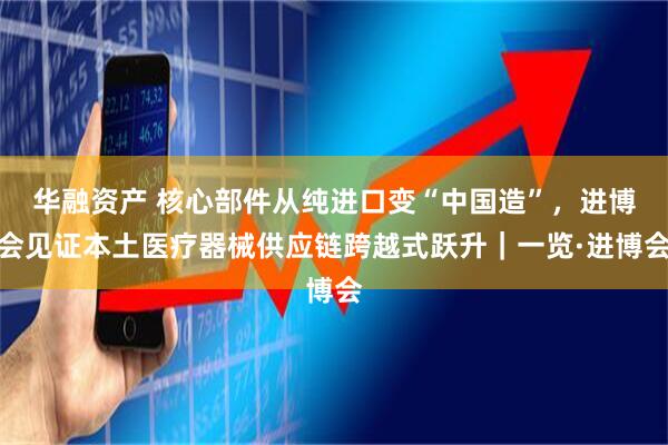 华融资产 核心部件从纯进口变“中国造”，进博会见证本土医疗器械供应链跨越式跃升｜一览·进博会