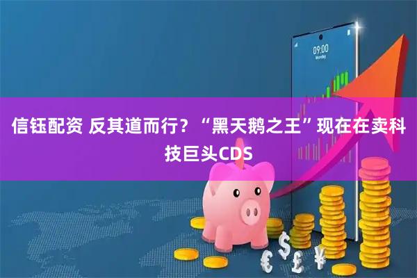信钰配资 反其道而行？“黑天鹅之王”现在在卖科技巨头CDS