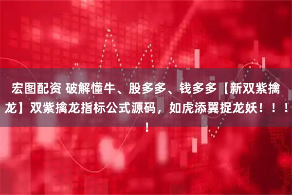 宏图配资 破解懂牛、股多多、钱多多【新双紫擒龙】双紫擒龙指标公式源码，如虎添翼捉龙妖！！！