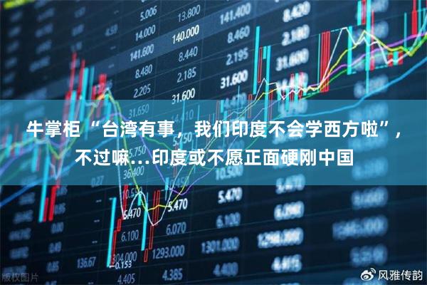 牛掌柜 “台湾有事，我们印度不会学西方啦”，不过嘛…印度或不愿正面硬刚中国